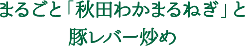 まるごと「秋田わかまるねぎ」と豚レバー炒め