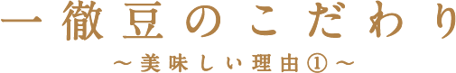 一徹豆のこだわり〜美味しい理由①〜