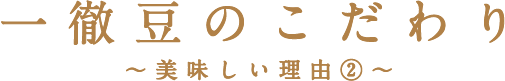 一徹豆のこだわり〜美味しい理由②〜