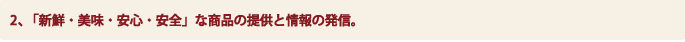 2、「新鮮・美味・安心・安全」な商品の提供と情報の発信