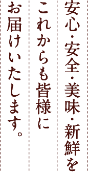 安心・安全・美味・新鮮をこれからも皆様にお届けいたします。