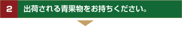 2　出荷される青果物をお持ちください。
