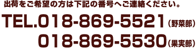 集荷をご希望の方は下記の番号へご連絡ください。TEL.018-869-5520（野菜部）　TEL.018-869-5530（果実部）